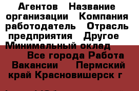 Агентов › Название организации ­ Компания-работодатель › Отрасль предприятия ­ Другое › Минимальный оклад ­ 50 000 - Все города Работа » Вакансии   . Пермский край,Красновишерск г.